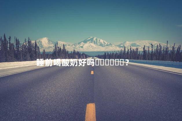 睡前喝酸奶好吗？